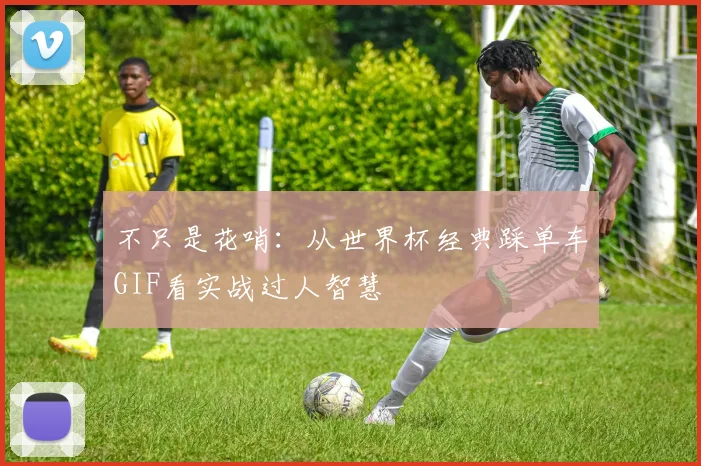 不只是花哨：从世界杯经典踩单车GIF看实战过人智慧