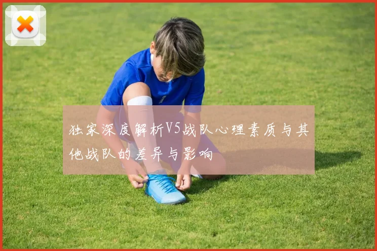 独家深度解析V5战队心理素质与其他战队的差异与影响