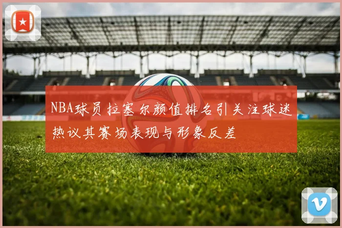 NBA球员拉塞尔颜值排名引关注球迷热议其赛场表现与形象反差